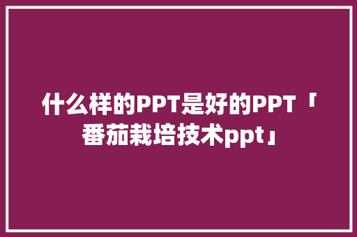 什么样的PPT是好的PPT「番茄栽培技术ppt」 什么样的PPT是好的PPT「番茄栽培技术ppt」 花朵知识