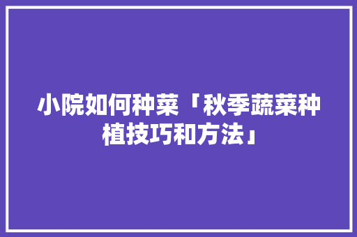 小院如何种菜「秋季蔬菜种植技巧和方法」 小院如何种菜「秋季蔬菜种植技巧和方法」 农业常识