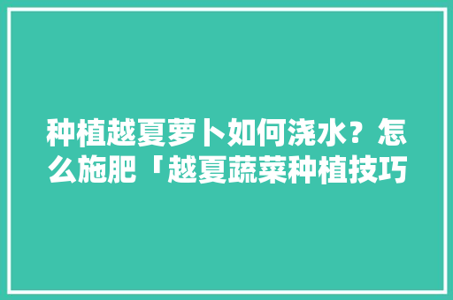 种植越夏萝卜如何浇水？怎么施肥「越夏蔬菜种植技巧和方法」 种植越夏萝卜如何浇水？怎么施肥「越夏蔬菜种植技巧和方法」 花朵知识