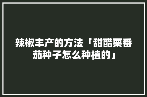 辣椒丰产的方法「甜醋栗番茄种子怎么种植的」 辣椒丰产的方法「甜醋栗番茄种子怎么种植的」 番茄病虫害防治