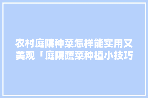 农村庭院种菜怎样能实用又美观「庭院蔬菜种植小技巧视频」 农村庭院种菜怎样能实用又美观「庭院蔬菜种植小技巧视频」 农业常识