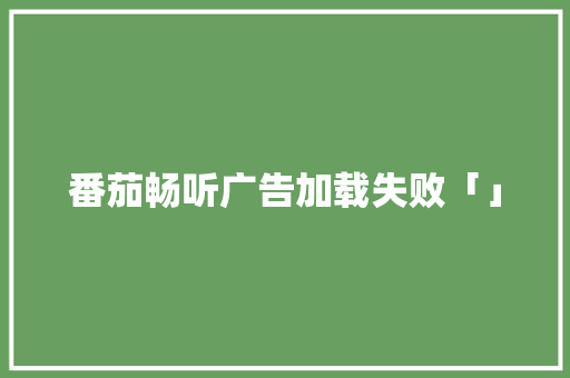 番茄畅听广告加载失败「」 番茄畅听广告加载失败「」 植物种类
