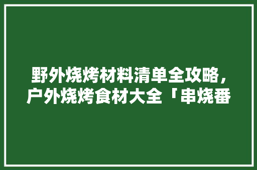 野外烧烤材料清单全攻略，户外烧烤食材大全「串烧番茄怎么种植的」 野外烧烤材料清单全攻略，户外烧烤食材大全「串烧番茄怎么种植的」 植物种类