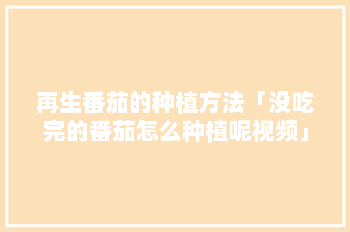 再生番茄的种植方法「没吃完的番茄怎么种植呢视频」 再生番茄的种植方法「没吃完的番茄怎么种植呢视频」 番茄病虫害防治