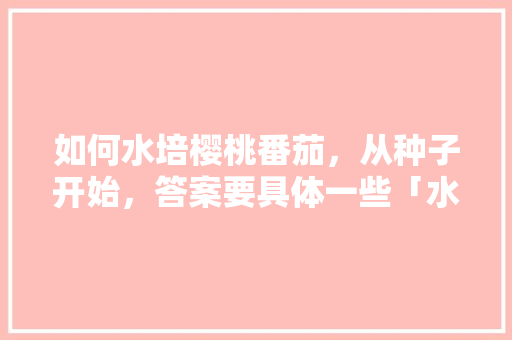 如何水培樱桃番茄，从种子开始，答案要具体一些「水培番茄的种植方法」 如何水培樱桃番茄，从种子开始，答案要具体一些「水培番茄的种植方法」 番茄病虫害防治