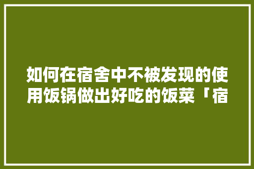 如何在宿舍中不被发现的使用饭锅做出好吃的饭菜「宿舍蔬菜种植小技巧图片大全」