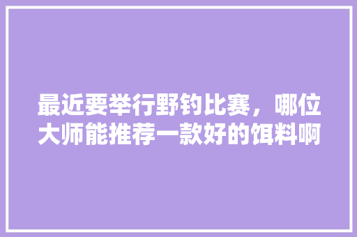 最近要举行野钓比赛，哪位大师能推荐一款好的饵料啊！山东潍坊「番茄折枝怎么种植方法视频」
