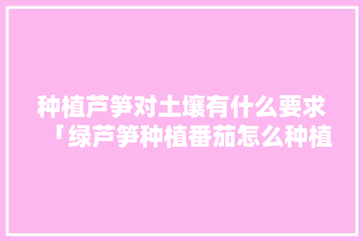种植芦笋对土壤有什么要求「绿芦笋种植番茄怎么种植」 种植芦笋对土壤有什么要求「绿芦笋种植番茄怎么种植」 土壤施肥