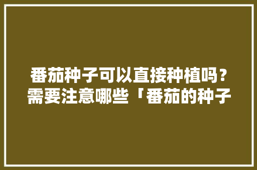 番茄种子可以直接种植吗？需要注意哪些「番茄的种子该怎么种植呢」 番茄种子可以直接种植吗？需要注意哪些「番茄的种子该怎么种植呢」 植物种类