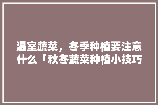 温室蔬菜，冬季种植要注意什么「秋冬蔬菜种植小技巧视频」