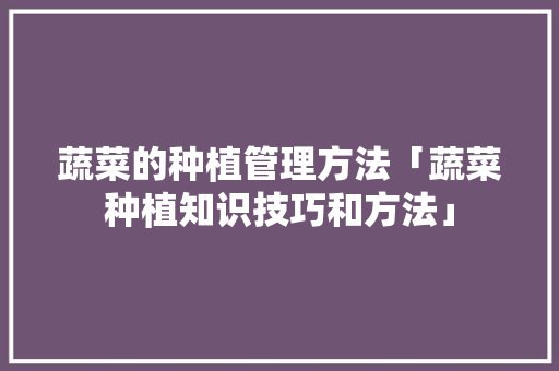 蔬菜的种植管理方法「蔬菜种植知识技巧和方法」 蔬菜的种植管理方法「蔬菜种植知识技巧和方法」 番茄种植技巧