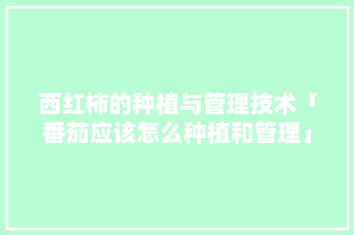 西红柿的种植与管理技术「番茄应该怎么种植和管理」 西红柿的种植与管理技术「番茄应该怎么种植和管理」 花朵知识