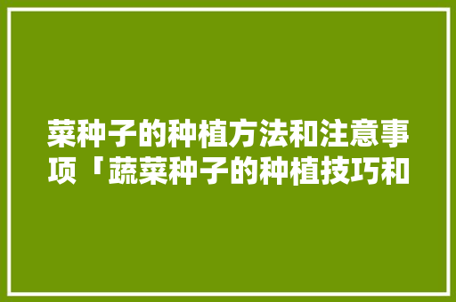 菜种子的种植方法和注意事项「蔬菜种子的种植技巧和方法」 菜种子的种植方法和注意事项「蔬菜种子的种植技巧和方法」 番茄种植技巧