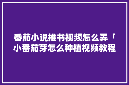 番茄小说推书视频怎么弄「小番茄芽怎么种植视频教程」 番茄小说推书视频怎么弄「小番茄芽怎么种植视频教程」 农业常识