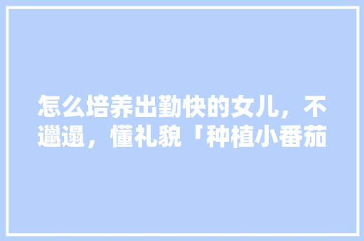 怎么培养出勤快的女儿，不邋遢，懂礼貌「种植小番茄怎么打理好看」