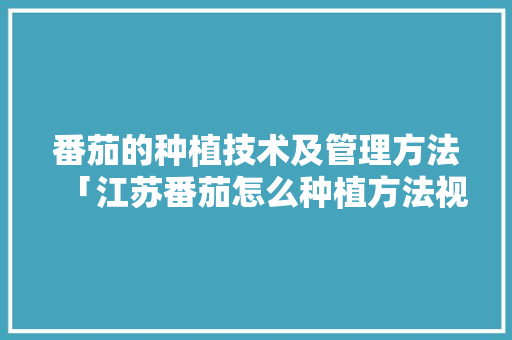 番茄的种植技术及管理方法「江苏番茄怎么种植方法视频」 番茄的种植技术及管理方法「江苏番茄怎么种植方法视频」 番茄病虫害防治
