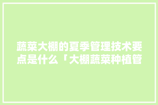 蔬菜大棚的夏季管理技术要点是什么「大棚蔬菜种植管理技巧和方法」 蔬菜大棚的夏季管理技术要点是什么「大棚蔬菜种植管理技巧和方法」 植物种类