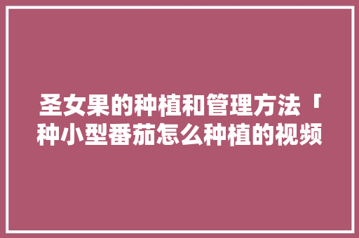 圣女果的种植和管理方法「种小型番茄怎么种植的视频」 圣女果的种植和管理方法「种小型番茄怎么种植的视频」 土壤施肥