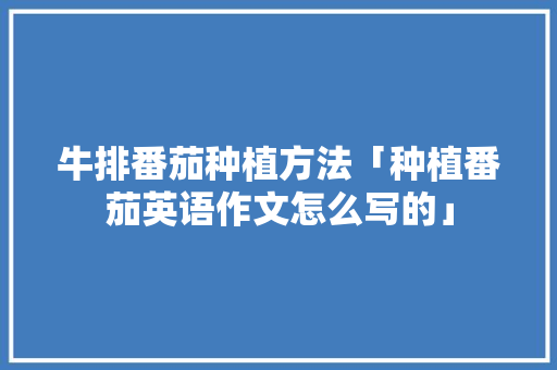 牛排番茄种植方法「种植番茄英语作文怎么写的」 牛排番茄种植方法「种植番茄英语作文怎么写的」 番茄种植技巧