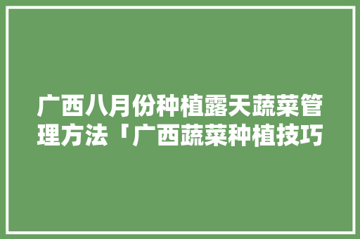 广西八月份种植露天蔬菜管理方法「广西蔬菜种植技巧与管理方法」 广西八月份种植露天蔬菜管理方法「广西蔬菜种植技巧与管理方法」 植物种类