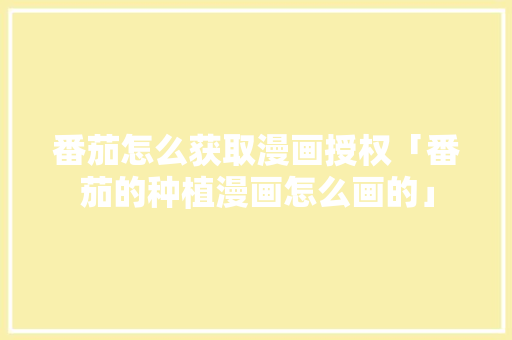 番茄怎么获取漫画授权「番茄的种植漫画怎么画的」 番茄怎么获取漫画授权「番茄的种植漫画怎么画的」 种植技巧