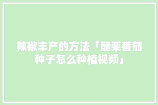 辣椒丰产的方法「醋栗番茄种子怎么种植视频」 辣椒丰产的方法「醋栗番茄种子怎么种植视频」 花朵知识