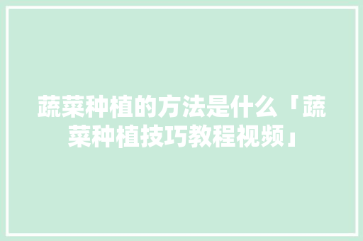 蔬菜种植的方法是什么「蔬菜种植技巧教程视频」 番茄病虫害防治