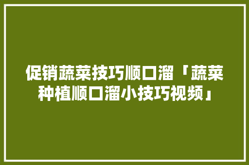 促销蔬菜技巧顺口溜「蔬菜种植顺口溜小技巧视频」 农业常识 促销蔬菜技巧顺口溜「蔬菜种植顺口溜小技巧视频」 促销蔬菜技巧顺口溜「蔬菜种植顺口溜小技巧视频」 农业常识