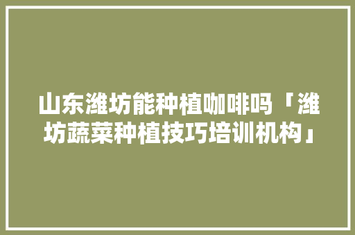 山东潍坊能种植咖啡吗「潍坊蔬菜种植技巧培训机构」 山东潍坊能种植咖啡吗「潍坊蔬菜种植技巧培训机构」 植物种类