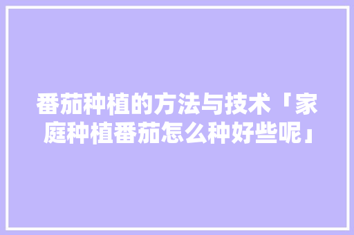 番茄种植的方法与技术「家庭种植番茄怎么种好些呢」 番茄种植的方法与技术「家庭种植番茄怎么种好些呢」 番茄病虫害防治