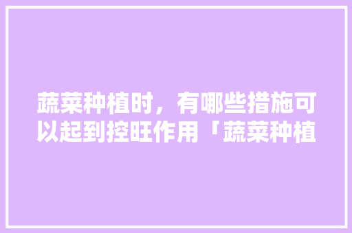 蔬菜种植时,有哪些措施可以起到控旺作用「蔬菜种植小技巧素材图片」 土壤施肥 蔬菜种植时,有哪些措施可以起到控旺作用「蔬菜种植小技巧素材图片」 蔬菜种植时,有哪些措施可以起到控旺作用「蔬菜种植小技巧素材图片」 土壤施肥