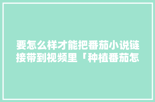 要怎么样才能把番茄小说链接带到视频里「种植番茄怎么留瓜子视频教程」 要怎么样才能把番茄小说链接带到视频里「种植番茄怎么留瓜子视频教程」 农业常识