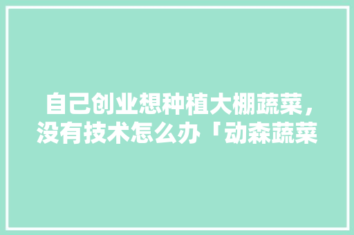 自己创业想种植大棚蔬菜，没有技术怎么办「动森蔬菜种植小技巧有哪些」 自己创业想种植大棚蔬菜，没有技术怎么办「动森蔬菜种植小技巧有哪些」 农业常识