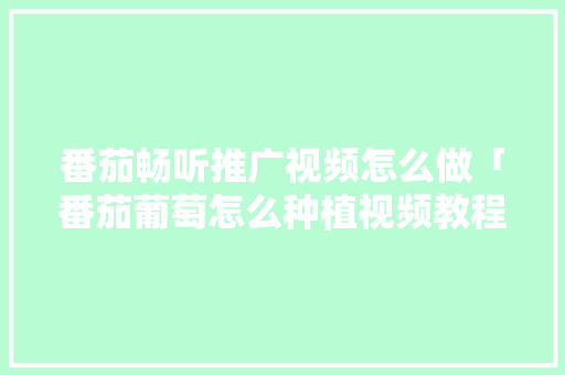 番茄畅听推广视频怎么做「番茄葡萄怎么种植视频教程」 番茄畅听推广视频怎么做「番茄葡萄怎么种植视频教程」 番茄种植技巧