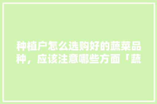 种植户怎么选购好的蔬菜品种，应该注意哪些方面「蔬菜种植搭配技巧和方法视频」 种植户怎么选购好的蔬菜品种，应该注意哪些方面「蔬菜种植搭配技巧和方法视频」 番茄病虫害防治