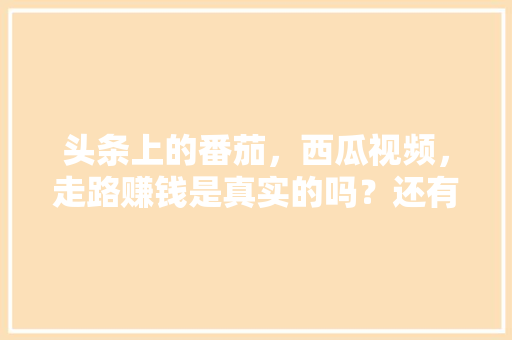 头条上的番茄，西瓜视频，走路赚钱是真实的吗？还有拼多多「江苏番茄怎么种植视频教程」 头条上的番茄，西瓜视频，走路赚钱是真实的吗？还有拼多多「江苏番茄怎么种植视频教程」 农业常识