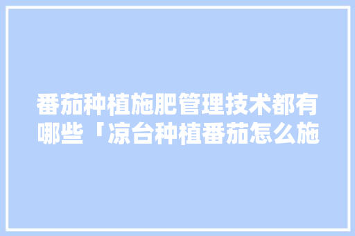 番茄种植施肥管理技术都有哪些「凉台种植番茄怎么施肥视频」 番茄种植施肥管理技术都有哪些「凉台种植番茄怎么施肥视频」 植物种类