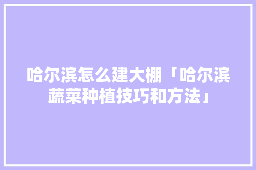 哈尔滨怎么建大棚「哈尔滨蔬菜种植技巧和方法」 哈尔滨怎么建大棚「哈尔滨蔬菜种植技巧和方法」 花朵知识