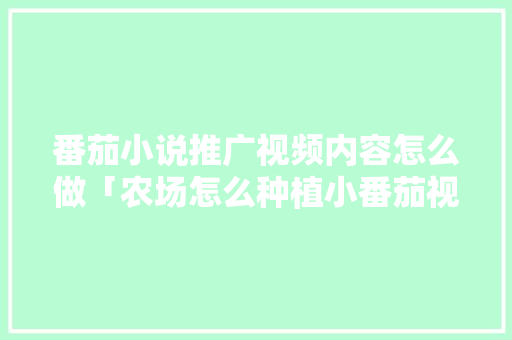 番茄小说推广视频内容怎么做「农场怎么种植小番茄视频教程」 番茄小说推广视频内容怎么做「农场怎么种植小番茄视频教程」 花朵知识