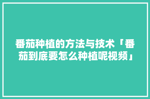 番茄种植的方法与技术「番茄到底要怎么种植呢视频」 番茄种植的方法与技术「番茄到底要怎么种植呢视频」 种植技巧