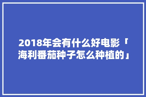 2018年会有什么好电影「海利番茄种子怎么种植的」