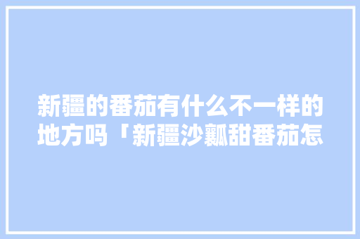 新疆的番茄有什么不一样的地方吗「新疆沙瓤甜番茄怎么种植的」 新疆的番茄有什么不一样的地方吗「新疆沙瓤甜番茄怎么种植的」 番茄病虫害防治