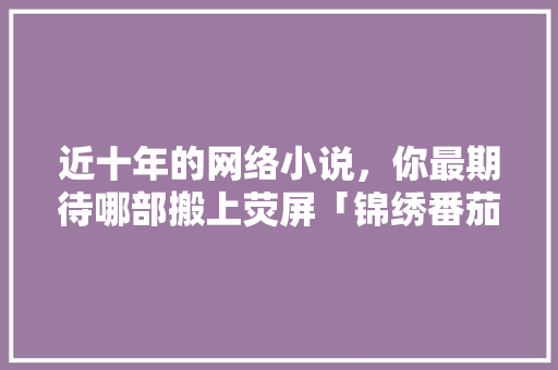 近十年的网络小说，你最期待哪部搬上荧屏「锦绣番茄种子怎么种植的视频」