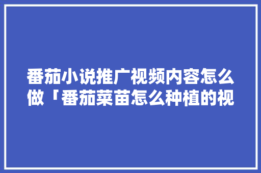 番茄小说推广视频内容怎么做「番茄菜苗怎么种植的视频教程」 番茄小说推广视频内容怎么做「番茄菜苗怎么种植的视频教程」 农业常识