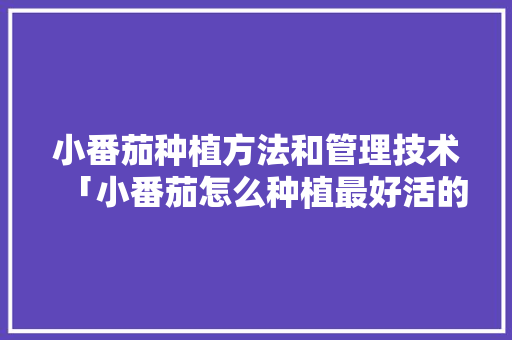 小番茄种植方法和管理技术「小番茄怎么种植最好活的」 小番茄种植方法和管理技术「小番茄怎么种植最好活的」 植物种类