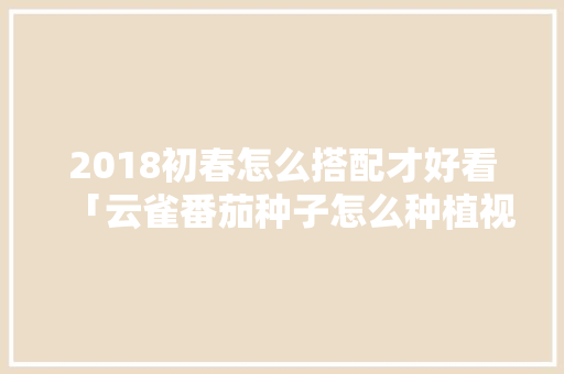 2018初春怎么搭配才好看「云雀番茄种子怎么种植视频」 2018初春怎么搭配才好看「云雀番茄种子怎么种植视频」 农业常识