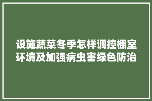 设施蔬菜冬季怎样调控棚室环境及加强病虫害绿色防治「越冬露地蔬菜种植技巧视频」