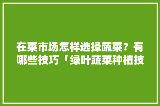 在菜市场怎样选择蔬菜？有哪些技巧「绿叶蔬菜种植技巧视频教程」 在菜市场怎样选择蔬菜？有哪些技巧「绿叶蔬菜种植技巧视频教程」 番茄病虫害防治