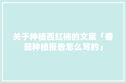 关于种植西红柿的文案「番茄种植报告怎么写的」 关于种植西红柿的文案「番茄种植报告怎么写的」 花朵知识
