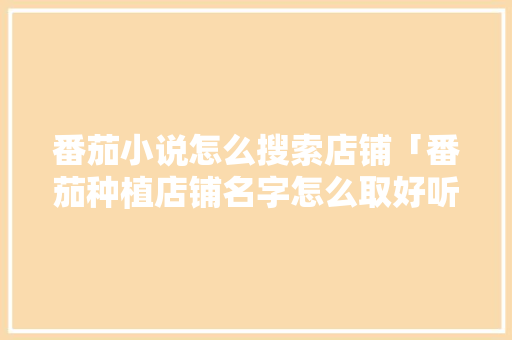 番茄小说怎么搜索店铺「番茄种植店铺名字怎么取好听」 番茄小说怎么搜索店铺「番茄种植店铺名字怎么取好听」 植物种类